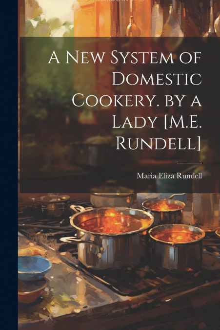 A New System of Domestic Cookery. by a Lady [M.E. Rundell]