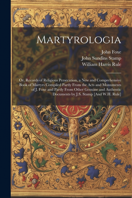 Martyrologia; Or, Records of Religious Persecution, a New and Comprehensive Book of Martyrs Compiled Partly From the Acts and Monuments of J. Foxe and Partly From Other Genuine and Authentic Documents