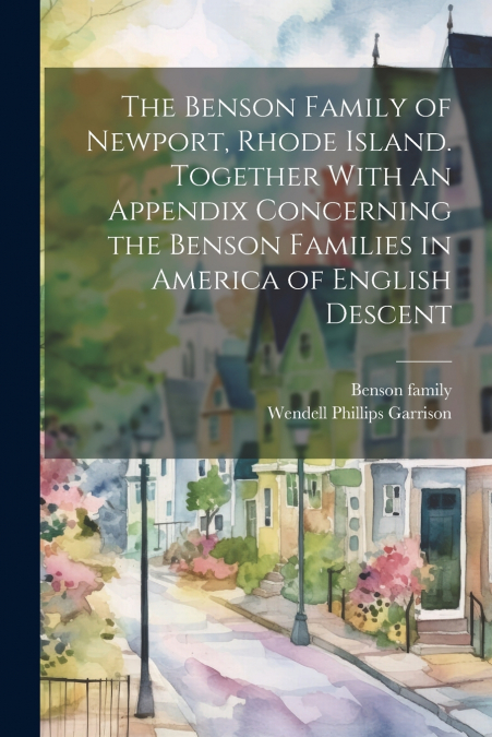 The Benson Family of Newport, Rhode Island. Together With an Appendix Concerning the Benson Families in America of English Descent