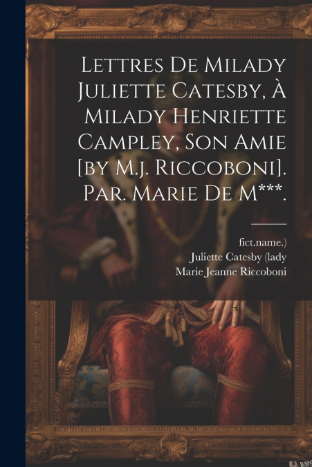 Lettres De Milady Juliette Catesby, À Milady Henriette Campley, Son Amie [by M.j. Riccoboni]. Par. Marie De M***.
