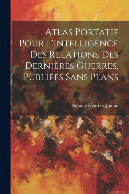 Atlas Portatif Pour L’intelligence Des Relations Des Dernières Guerres, Publiées Sans Plans