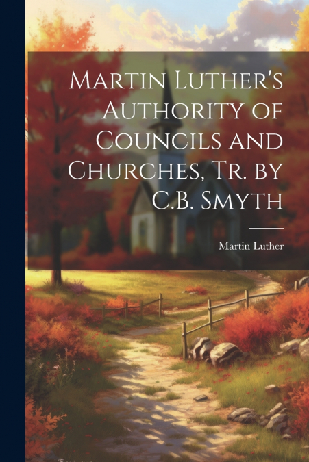 Martin Luther’s Authority of Councils and Churches, Tr. by C.B. Smyth