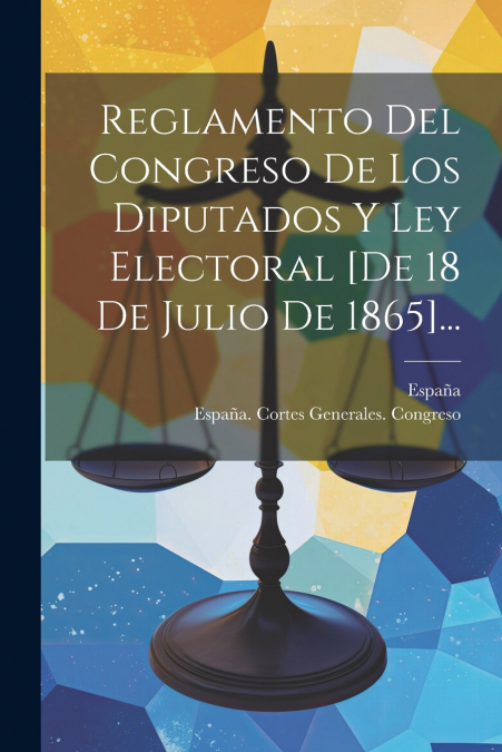 Reglamento Del Congreso De Los Diputados Y Ley Electoral [de 18 De Julio De 1865]...