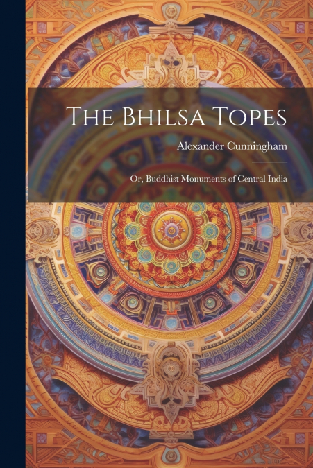The Bhilsa Topes; or, Buddhist Monuments of Central India