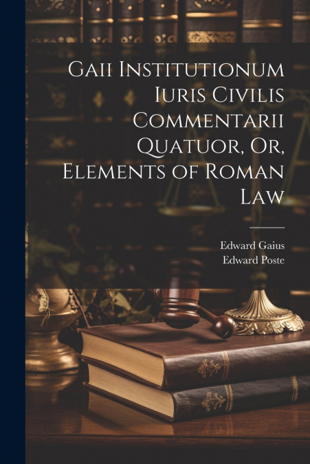 Gaii Institutionum Iuris Civilis Commentarii Quatuor, Or, Elements of Roman Law