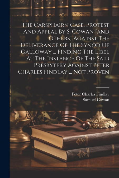 The Carsphairn Case. Protest And Appeal By S. Cowan [and Others] Against The Deliverance Of The Synod Of Galloway ... Finding The Libel At The Instance Of The Said Presbytery Against Peter Charles Fin