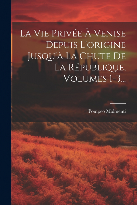 La Vie Privée À Venise Depuis L’origine Jusqu’à La Chute De La République, Volumes 1-3...