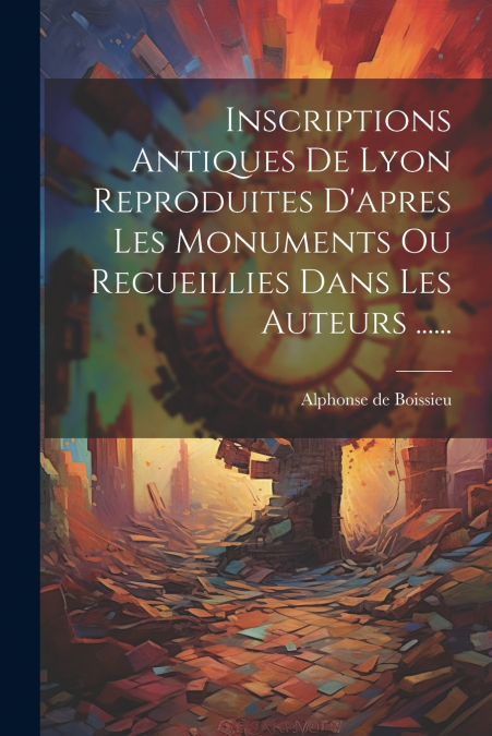 Inscriptions Antiques De Lyon Reproduites D’apres Les Monuments Ou Recueillies Dans Les Auteurs ......
