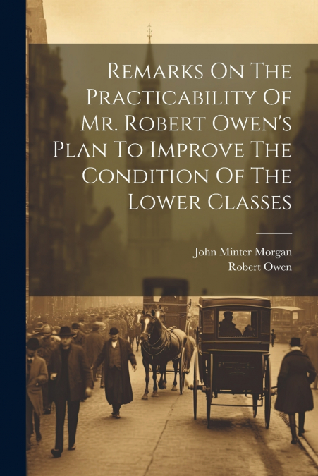 Remarks On The Practicability Of Mr. Robert Owen’s Plan To Improve The Condition Of The Lower Classes