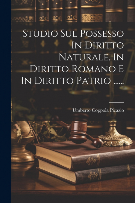 Studio Sul Possesso In Diritto Naturale, In Diritto Romano E In Diritto Patrio ......