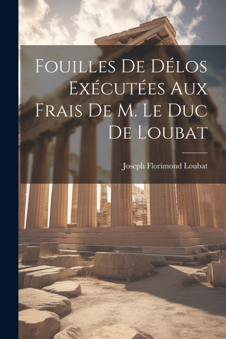 Fouilles De Délos Exécutées Aux Frais De M. Le Duc De Loubat