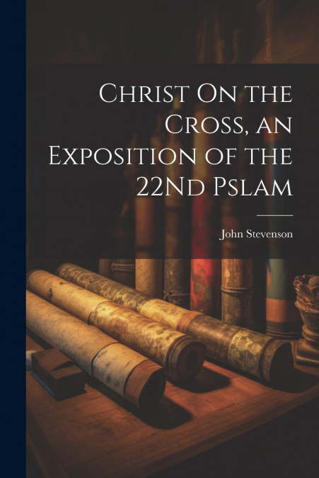 Christ On the Cross, an Exposition of the 22Nd Pslam