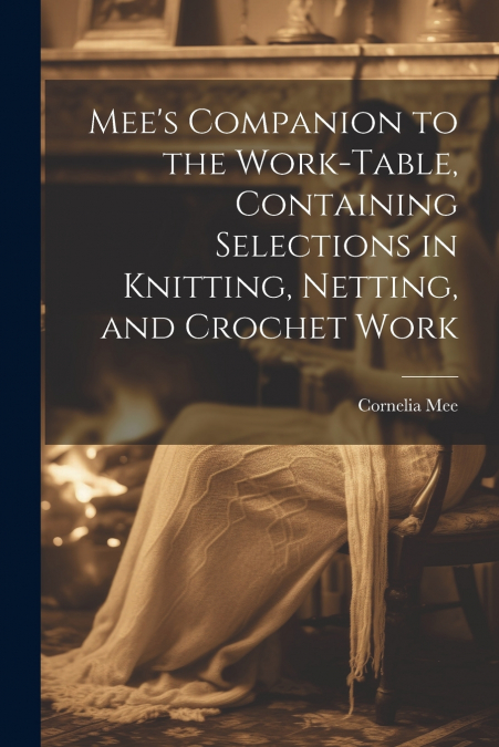 Mee’s Companion to the Work-Table, Containing Selections in Knitting, Netting, and Crochet Work