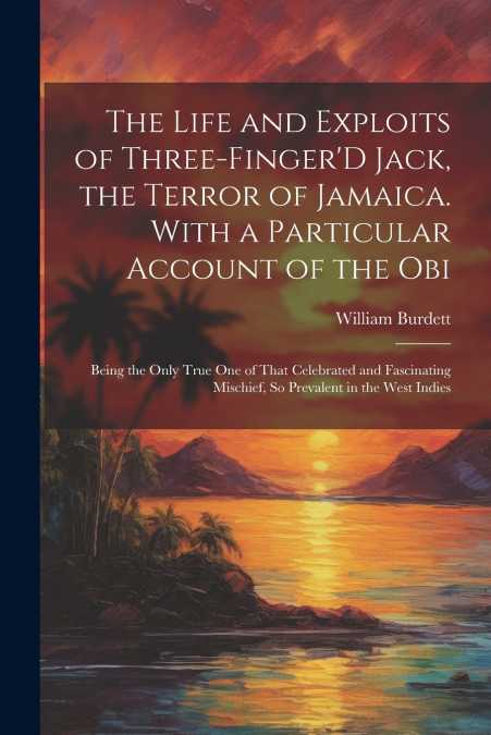 The Life and Exploits of Three-Finger’D Jack, the Terror of Jamaica. With a Particular Account of the Obi
