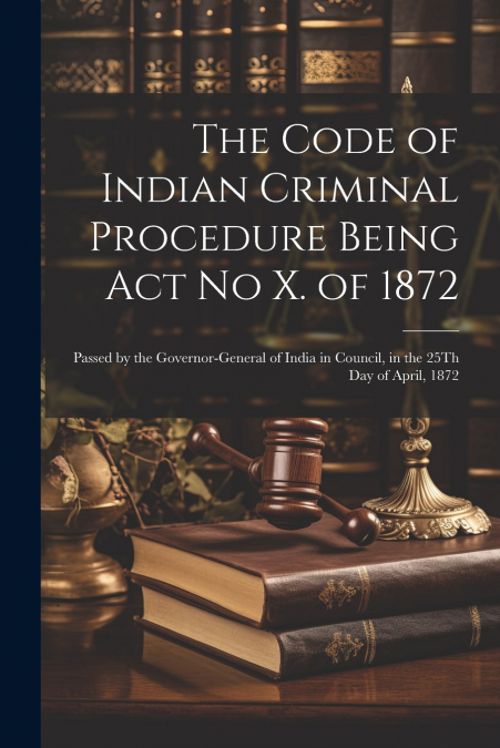 The Code of Indian Criminal Procedure Being Act No X. of 1872