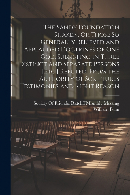 The Sandy Foundation Shaken, Or Those So Generally Believed and Applauded Doctrines of One God, Subsisting in Three Distinct and Separate Persons [Etc.] Refuted, From the Authority of Scriptures Testi