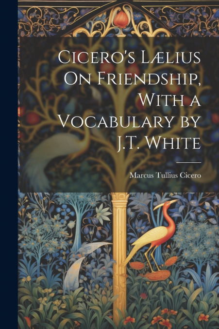 Cicero’s Lælius On Friendship, With a Vocabulary by J.T. White