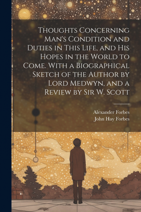 Thoughts Concerning Man’s Condition and Duties in This Life, and His Hopes in the World to Come. With a Biographical Sketch of the Author by Lord Medwyn, and a Review by Sir W. Scott