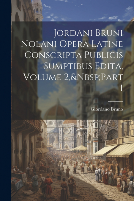 Jordani Bruni Nolani Opera Latine Conscripta Publicis Sumptibus Edita, Volume 2,&Nbsp;Part 1