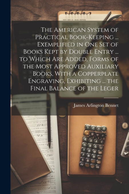 The American System of Practical Book-Keeping ... Exemplified in One Set of Books Kept by Double Entry ... to Which Are Added, Forms of the Most Approved Auxiliary Books, With a Copperplate Engraving,