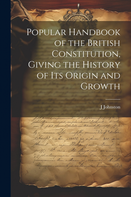 Popular Handbook of the British Constitution, Giving the History of Its Origin and Growth