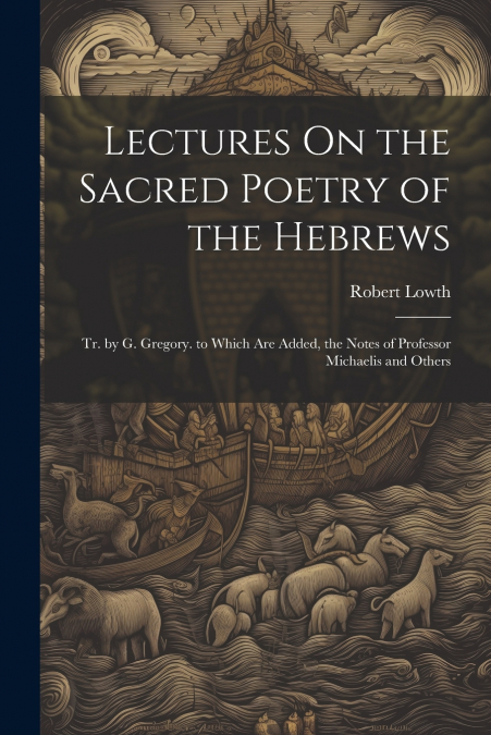 Lectures On the Sacred Poetry of the Hebrews; Tr. by G. Gregory. to Which Are Added, the Notes of Professor Michaelis and Others