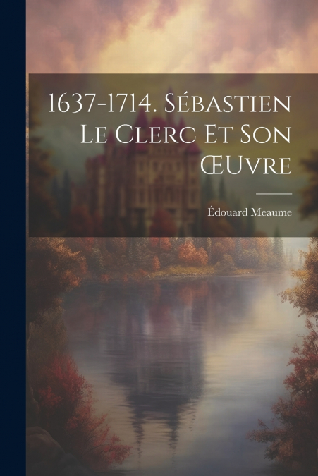 1637-1714. Sébastien Le Clerc Et Son Œuvre