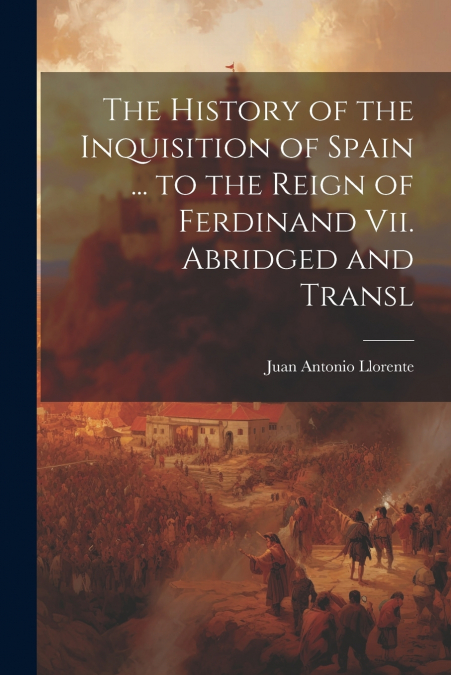 The History of the Inquisition of Spain ... to the Reign of Ferdinand Vii. Abridged and Transl