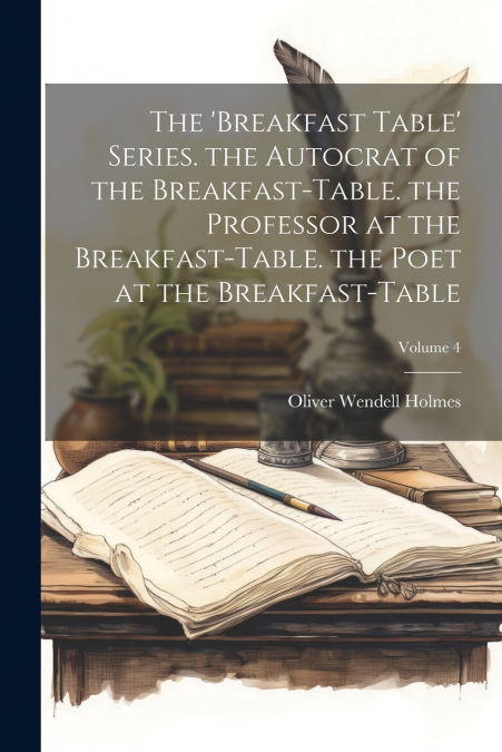 The ’breakfast Table’ Series. the Autocrat of the Breakfast-Table. the Professor at the Breakfast-Table. the Poet at the Breakfast-Table; Volume 4
