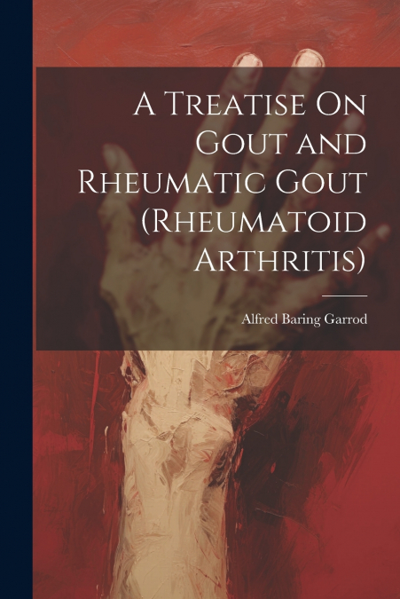 A Treatise On Gout and Rheumatic Gout (Rheumatoid Arthritis)