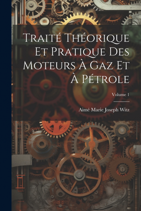 Traité Théorique Et Pratique Des Moteurs À Gaz Et À Pétrole; Volume 1