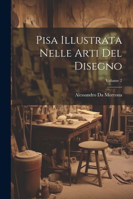 Pisa Illustrata Nelle Arti Del Disegno; Volume 2