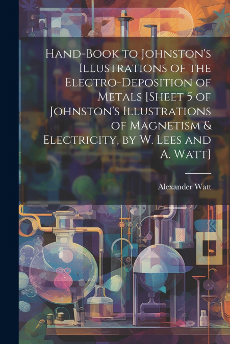 Hand-Book to Johnston’s Illustrations of the Electro-Deposition of Metals [Sheet 5 of Johnston’s Illustrations of Magnetism & Electricity, by W. Lees and A. Watt]