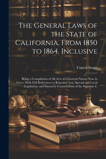 The General Laws of the State of California, From 1850 to 1864, Inclusive