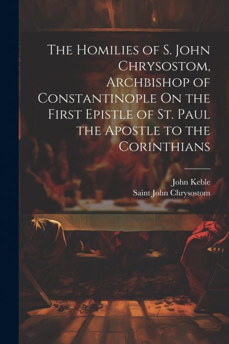 The Homilies of S. John Chrysostom, Archbishop of Constantinople On the First Epistle of St. Paul the Apostle to the Corinthians