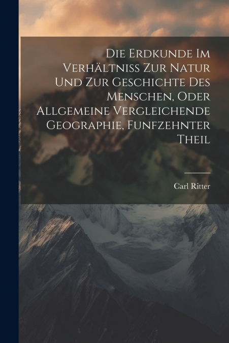 Die Erdkunde Im Verhältniss zur Natur und zur Geschichte des Menschen, oder allgemeine vergleichende Geographie, Funfzehnter Theil