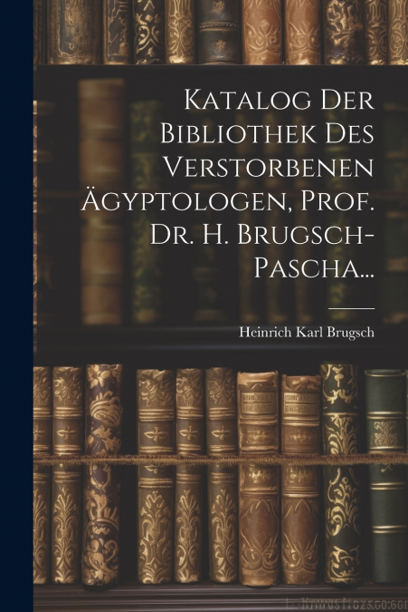 Katalog Der Bibliothek Des Verstorbenen Ägyptologen, Prof. Dr. H. Brugsch-Pascha...
