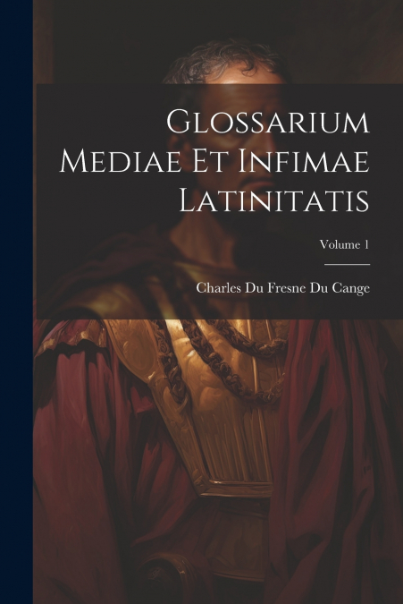 Glossarium Mediae Et Infimae Latinitatis; Volume 1