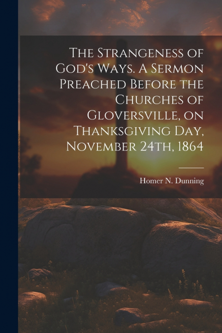 The Strangeness of God’s Ways. A Sermon Preached Before the Churches of Gloversville, on Thanksgiving Day, November 24th, 1864