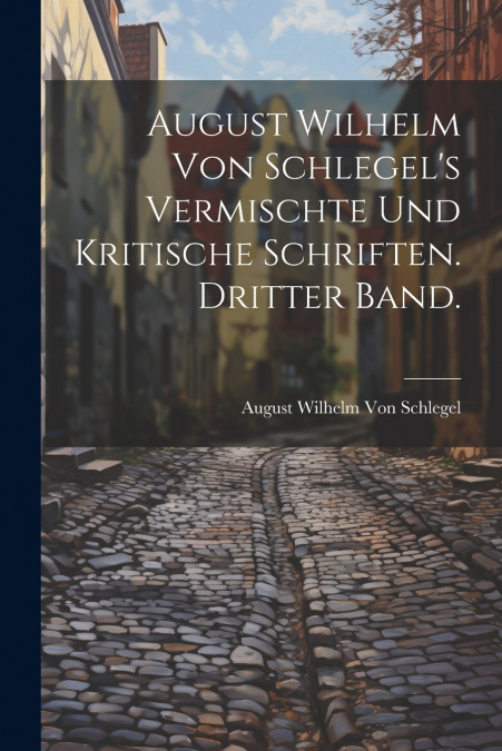 August Wilhelm von Schlegel’s vermischte und kritische Schriften. Dritter Band.