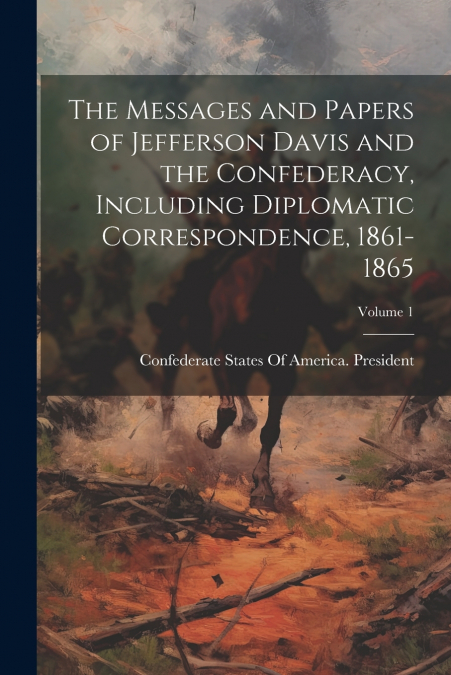 The Messages and Papers of Jefferson Davis and the Confederacy, Including Diplomatic Correspondence, 1861-1865; Volume 1