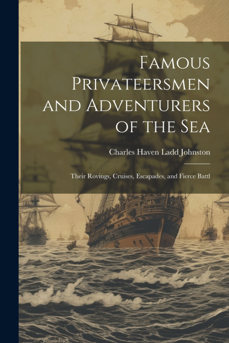 Famous Privateersmen and Adventurers of the sea; Their Rovings, Cruises, Escapades, and Fierce Battl