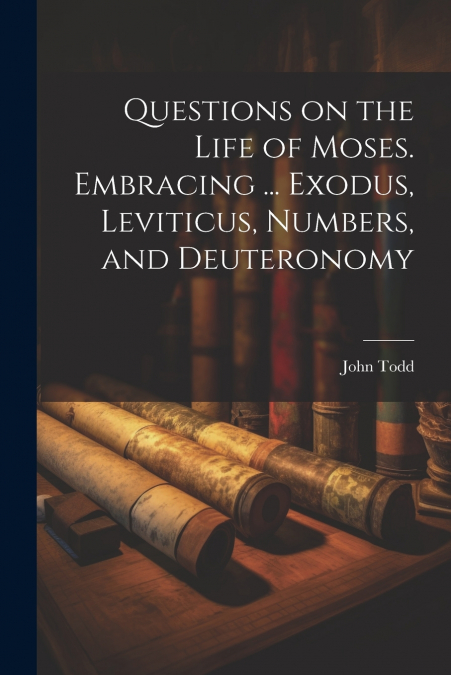 Questions on the Life of Moses. Embracing ... Exodus, Leviticus, Numbers, and Deuteronomy