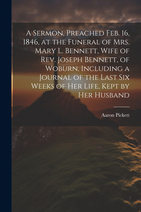 A Sermon, Preached Feb. 16, 1846, at the Funeral of Mrs. Mary L. Bennett, Wife of Rev. Joseph Bennett, of Woburn, Including a Journal of the Last six Weeks of her Life, Kept by her Husband