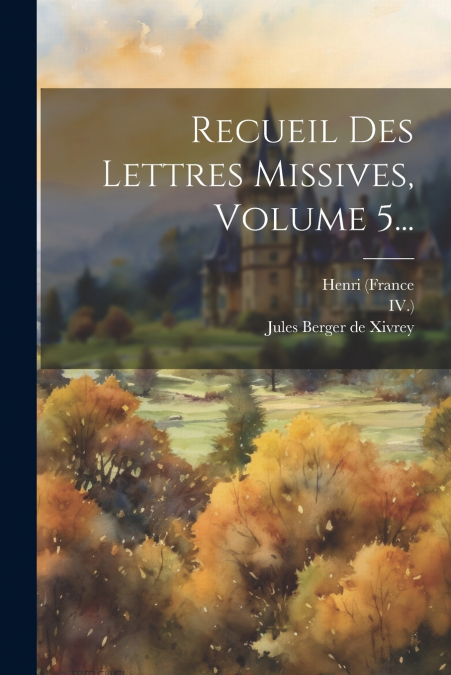 Recueil Des Lettres Missives, Volume 5...