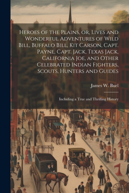 Heroes of the Plains, or, Lives and Wonderful Adventures of Wild Bill, Buffalo Bill, Kit Carson, Capt. Payne, Capt. Jack, Texas Jack, California Joe, and Other Celebrated Indian Fighters, Scouts, Hunt