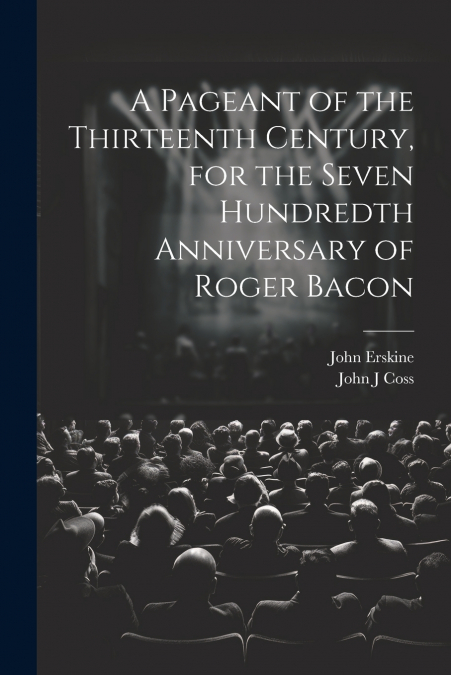 A Pageant of the Thirteenth Century, for the Seven Hundredth Anniversary of Roger Bacon