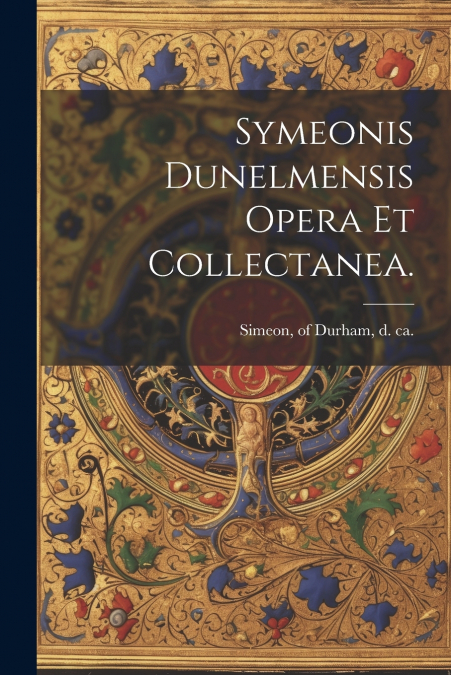 Symeonis Dunelmensis Opera et collectanea.