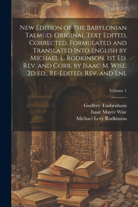 New Edition of the Babylonian Talmud. Original Text Edited, Corrected, Formulated and Translated Into English by Michael L. Rodkinson. 1st ed. rev. and Corr. by Isaac M. Wise. 2d ed., Re-edited, rev. 