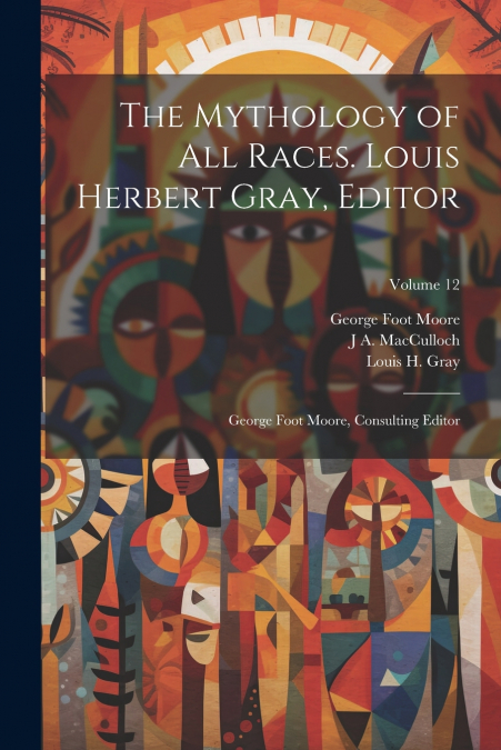 The Mythology of all Races. Louis Herbert Gray, Editor; George Foot Moore, Consulting Editor; Volume 12